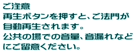 ご注意 再生ボタンを押すと、ご法門が 自動再生されます。 公共の場での音量、音漏れなど にご留意ください。 